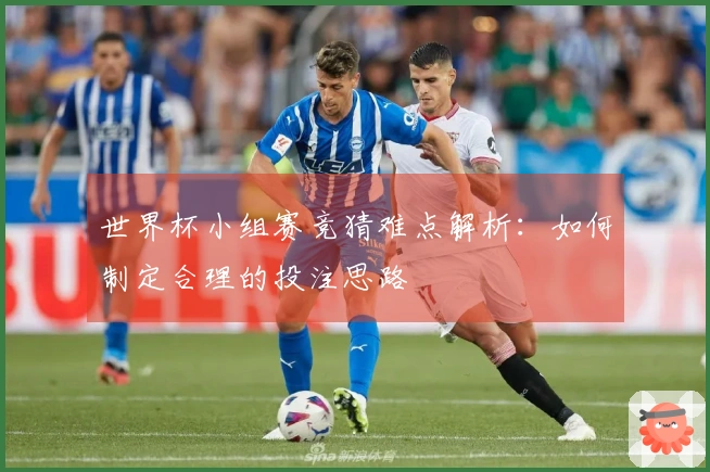 世界杯小组赛竞猜难点解析：如何制定合理的投注思路