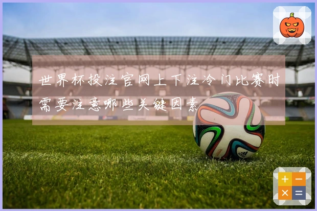 世界杯投注官网上下注冷门比赛时需要注意哪些关键因素