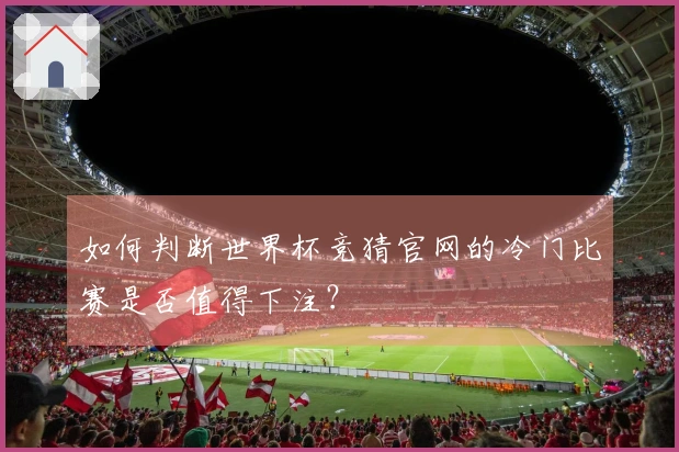 如何判断世界杯竞猜官网的冷门比赛是否值得下注？