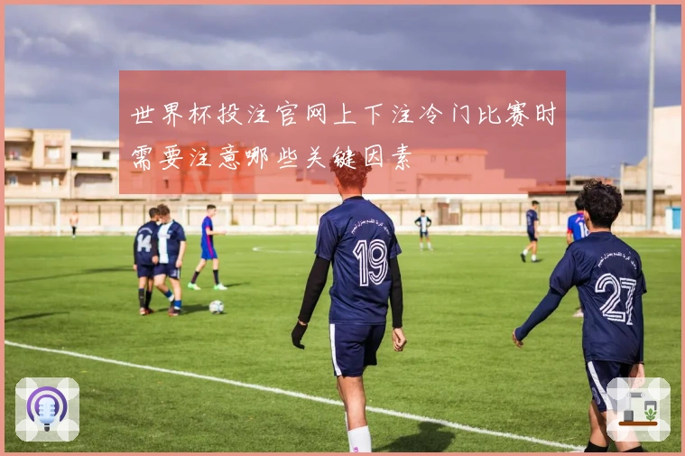 世界杯投注官网上下注冷门比赛时需要注意哪些关键因素