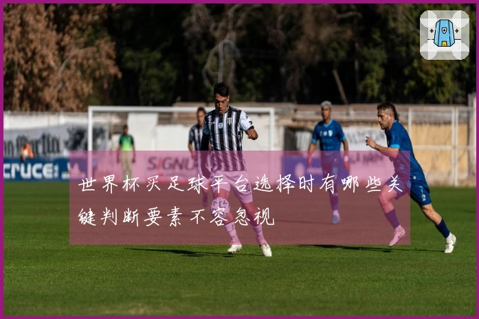 世界杯买足球平台选择时有哪些关键判断要素不容忽视