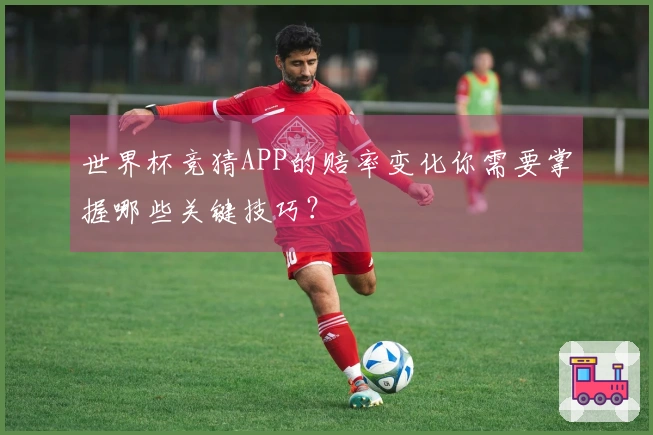 世界杯竞猜APP的赔率变化你需要掌握哪些关键技巧？